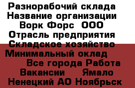 Разнорабочий склада › Название организации ­ Ворк Форс, ООО › Отрасль предприятия ­ Складское хозяйство › Минимальный оклад ­ 32 000 - Все города Работа » Вакансии   . Ямало-Ненецкий АО,Ноябрьск г.